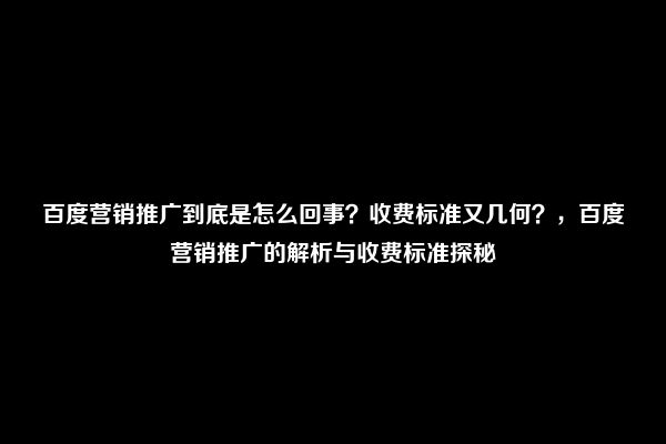 百度营销推广到底是怎么回事？收费标准又几何？，百度营销推广的解析与收费标准探秘