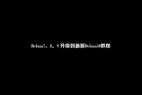 Debian7、8、9 升级到最新Debian10教程