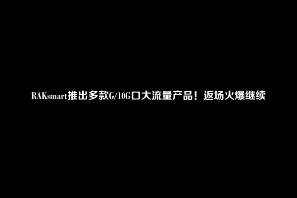 RAKsmart推出多款G/10G口大流量产品！返场火爆继续