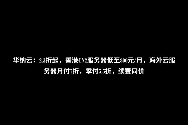 华纳云：2.3折起，香港CN2服务器低至800元/月，海外云服务器月付7折，季付5.5折，续费同价