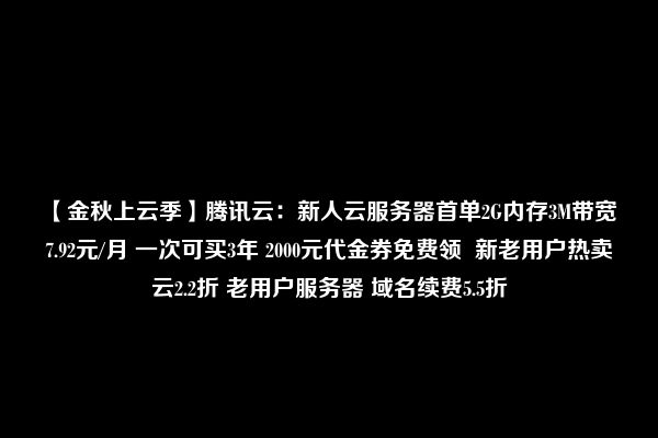 【金秋上云季】腾讯云：新人云服务器首单2G内存3M带宽 7.92元/月 一次可买3年 2000元代金券免费领  新老用户热卖云2.2折 老用户服务器 域名续费5.5折