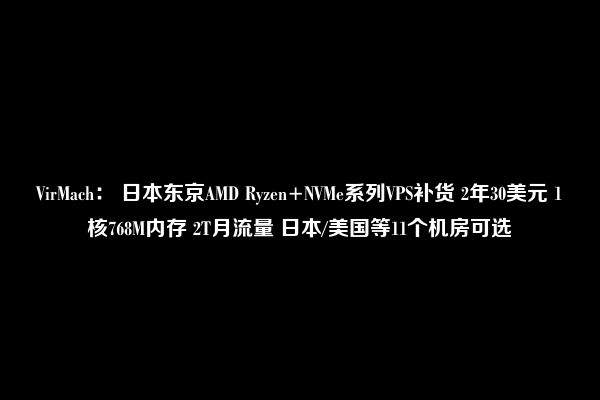 VirMach： 日本东京AMD Ryzen+NVMe系列VPS补货 2年30美元 1核768M内存 2T月流量 日本/美国等11个机房可选