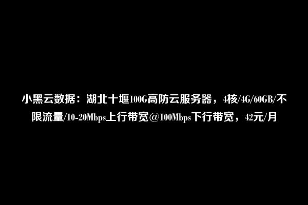 小黑云数据：湖北十堰100G高防云服务器，4核/4G/60GB/不限流量/10-20Mbps上行带宽@100Mbps下行带宽，42元/月