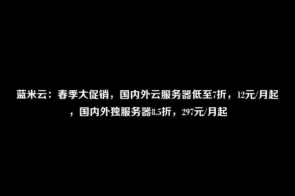 蓝米云：春季大促销，国内外云服务器低至7折，12元/月起，国内外独服务器8.5折，297元/月起