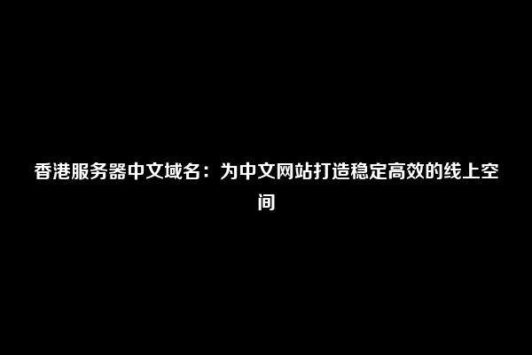香港服务器中文域名：为中文网站打造稳定高效的线上空间