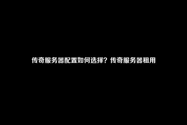 传奇服务器配置如何选择？传奇服务器租用