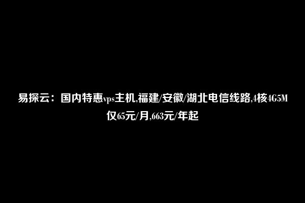 易探云：国内特惠vps主机,福建/安徽/湖北电信线路,4核4G5M仅65元/月,663元/年起