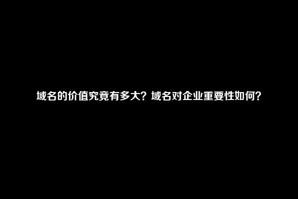 域名的价值究竟有多大？域名对企业重要性如何？