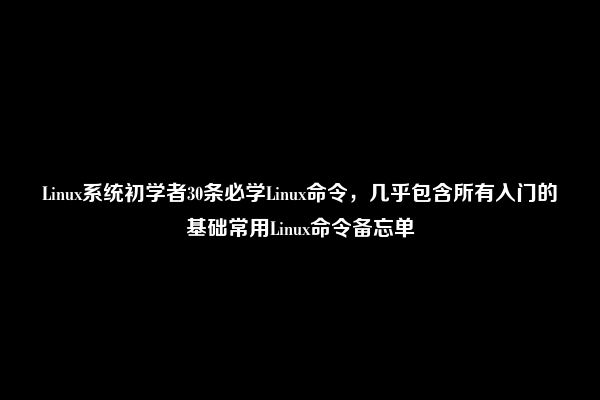 Linux系统初学者30条必学Linux命令，几乎包含所有入门的基础常用Linux命令备忘单