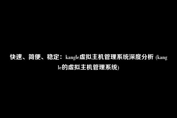 快速、简便、稳定：kangle虚拟主机管理系统深度分析 (kangle的虚拟主机管理系统)