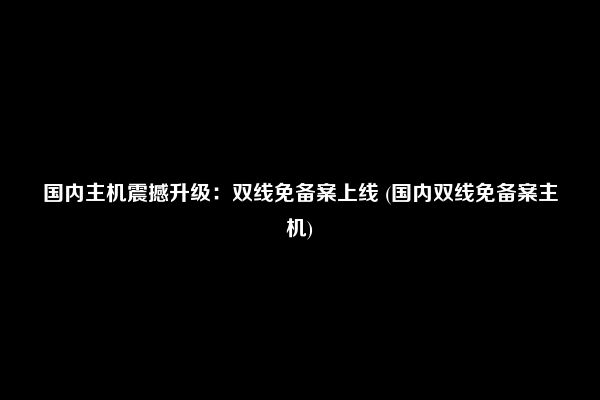 国内主机震撼升级：双线免备案上线 (国内双线免备案主机)