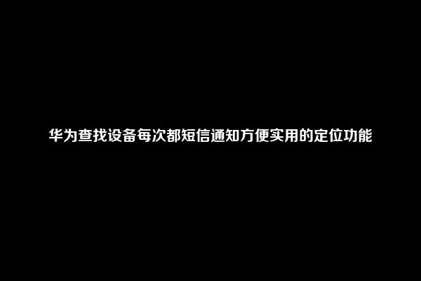 华为查找设备每次都短信通知方便实用的定位功能