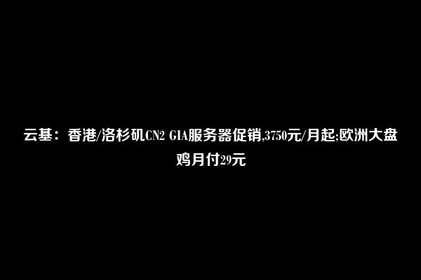 云基：香港/洛杉矶CN2 GIA服务器促销,3750元/月起;欧洲大盘鸡月付29元