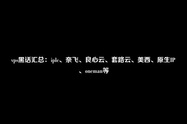 vps黑话汇总：iplc、奈飞、良心云、套路云、美西、原生IP、oneman等