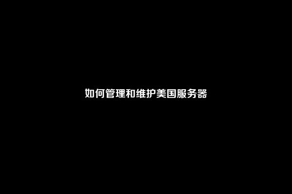 如何管理和维护美国服务器