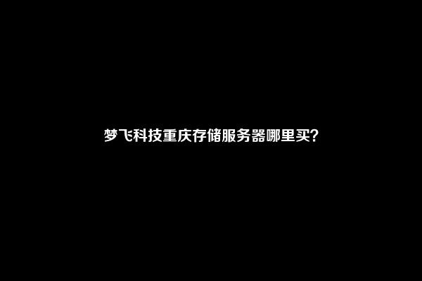 梦飞科技重庆存储服务器哪里买？