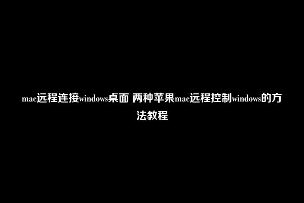 mac远程连接windows桌面 两种苹果mac远程控制windows的方法教程