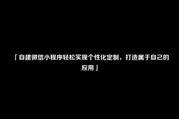 「自建微信小程序轻松实现个性化定制，打造属于自己的应用」