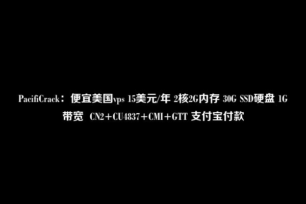 PacifiCrack：便宜美国vps 15美元/年 2核2G内存 30G SSD硬盘 1G带宽  CN2+CU4837+CMI+GTT 支付宝付款