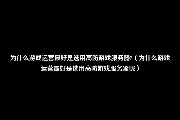 为什么游戏运营最好是选用高防游戏服务器?（为什么游戏运营最好是选用高防游戏服务器呢）