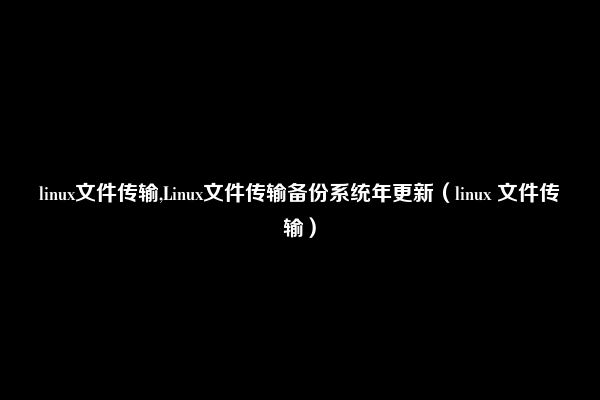 linux文件传输,Linux文件传输备份系统年更新（linux 文件传输）