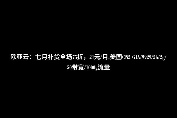 欧亚云：七月补货全场75折，21元/月;美国CN2 GIA/9929/2h/2g/50带宽/1000g流量