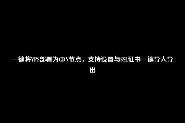 一键将VPS部署为CDN节点，支持设置与SSL证书一键导入导出