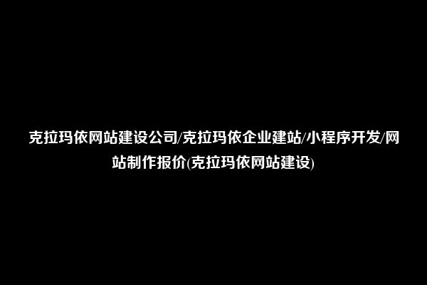 克拉玛依网站建设公司/克拉玛依企业建站/小程序开发/网站制作报价(克拉玛依网站建设)