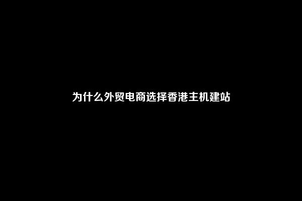 为什么外贸电商选择香港主机建站