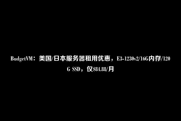 BudgetVM：美国/日本服务器租用优惠，E3-1230v2/16G内存/120G SSD，仅$84.88/月