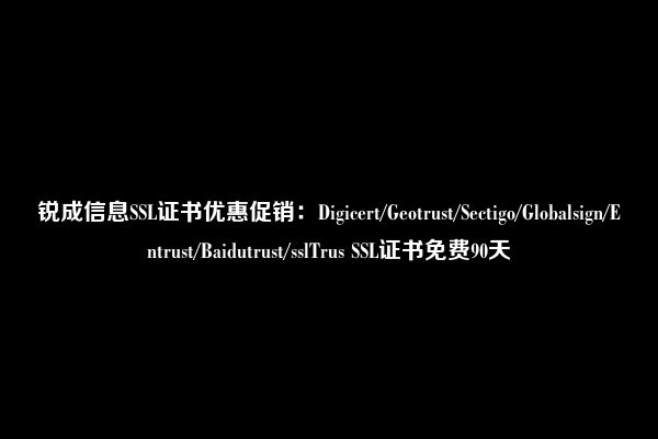 锐成信息SSL证书优惠促销：Digicert/Geotrust/Sectigo/Globalsign/Entrust/Baidutrust/sslTrus SSL证书免费90天