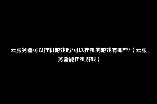 云服务器可以挂机游戏吗?可以挂机的游戏有哪些?（云服务器能挂机游戏）