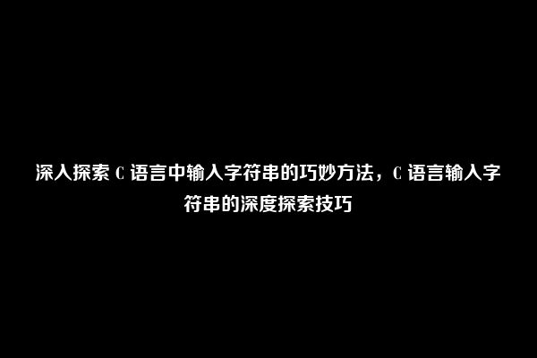 深入探索 C 语言中输入字符串的巧妙方法，C 语言输入字符串的深度探索技巧