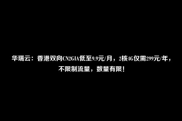 华瑞云：香港双向CN2GIA低至9.9元/月，2核4G仅需299元/年，不限制流量，数量有限！