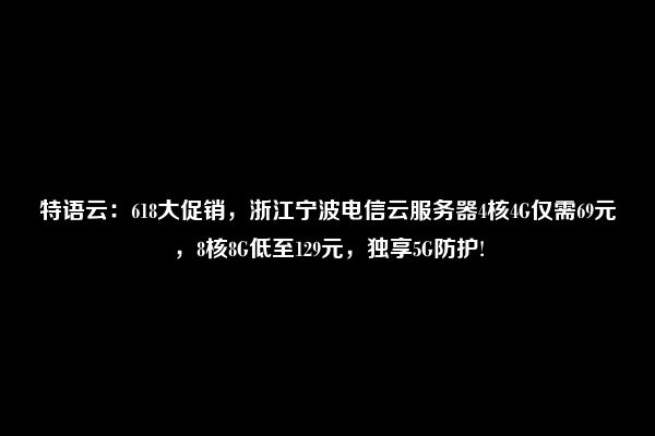 特语云：618大促销，浙江宁波电信云服务器4核4G仅需69元，8核8G低至129元，独享5G防护!