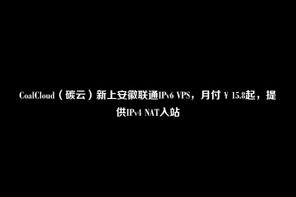 CoalCloud（碳云）新上安徽联通IPv6 VPS，月付￥15.8起，提供IPv4 NAT入站