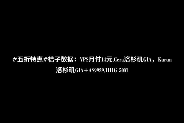 #五折特惠#桔子数据：VPS月付14元,Cera洛杉矶GIA，Kurun洛杉矶GIA+AS9929,1H1G 50M