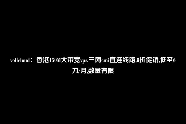 vollcloud：香港150M大带宽vps,三网cmi直连线路,8折促销,低至6刀/月,数量有限