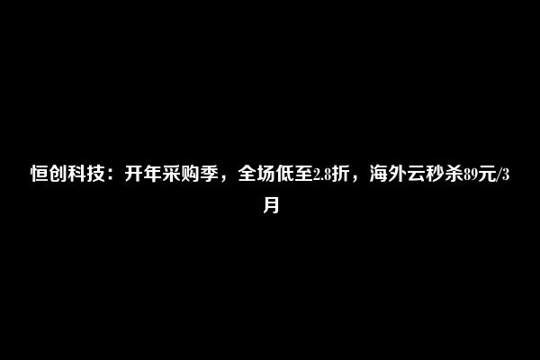 恒创科技：开年采购季，全场低至2.8折，海外云秒杀89元/3月