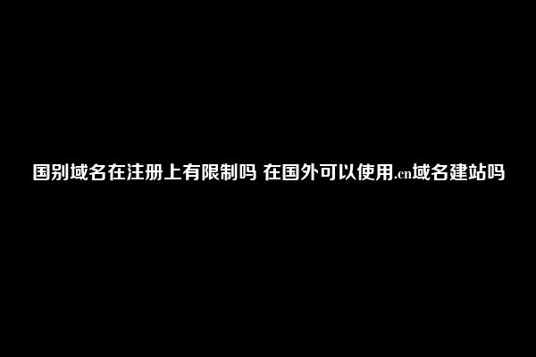 国别域名在注册上有限制吗 在国外可以使用.cn域名建站吗