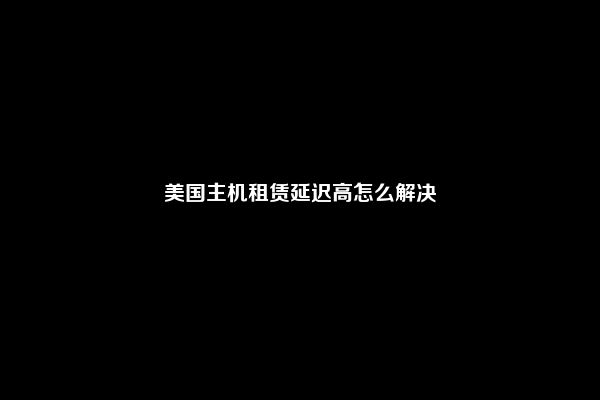 美国主机租赁延迟高怎么解决