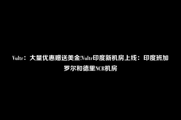 Vultr：大量优惠赠送美金!Vultr印度新机房上线：印度班加罗尔和德里NCR机房