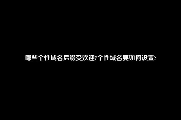 哪些个性域名后缀受欢迎?个性域名要如何设置?