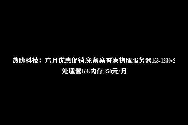 数脉科技：六月优惠促销,免备案香港物理服务器,E3-1230v2处理器16G内存,350元/月