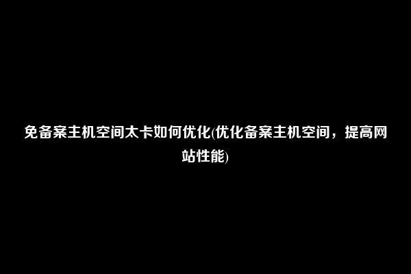 免备案主机空间太卡如何优化(优化备案主机空间，提高网站性能)