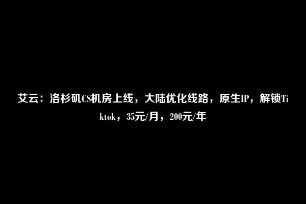 艾云：洛杉矶CS机房上线，大陆优化线路，原生IP，解锁Tiktok，35元/月，200元/年