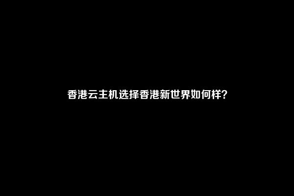 香港云主机选择香港新世界如何样？