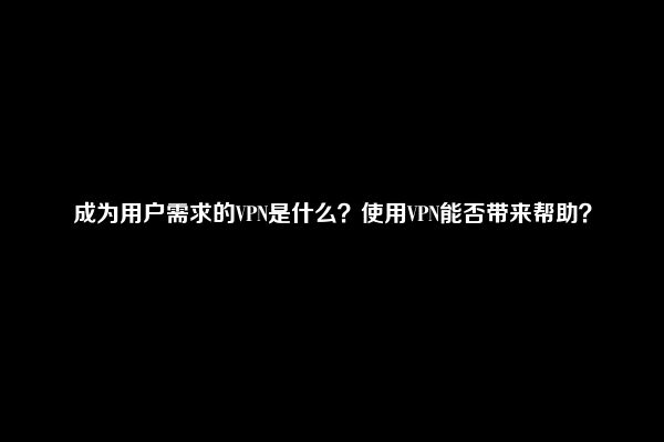 成为用户需求的VPN是什么？使用VPN能否带来帮助？