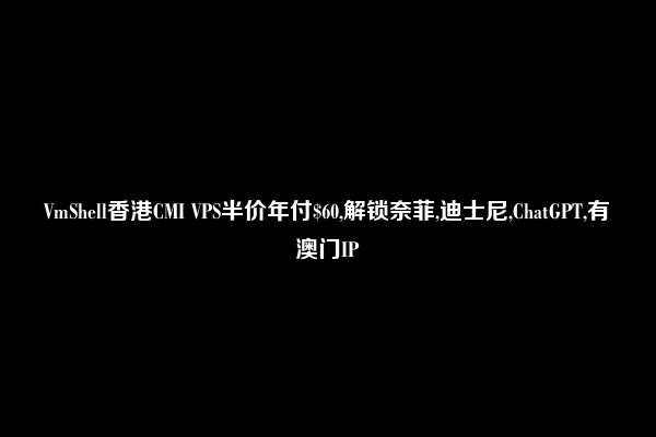 VmShell香港CMI VPS半价年付$60,解锁奈菲,迪士尼,ChatGPT,有澳门IP