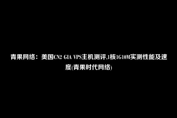 青果网络：美国CN2 GIA VPS主机测评,1核1G10M实测性能及速度(青果时代网络)